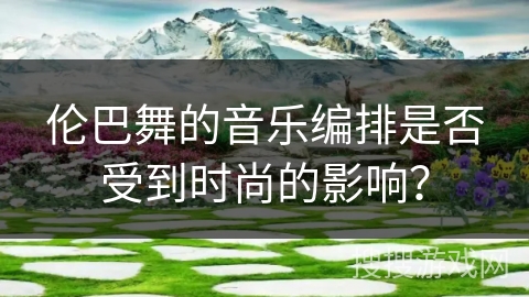 伦巴舞的音乐编排是否受到时尚的影响？