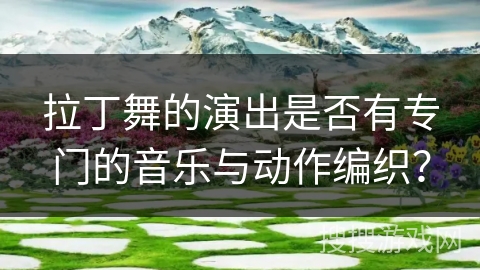 拉丁舞的演出是否有专门的音乐与动作编织？