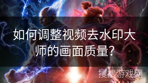如何调整视频去水印大师的画面质量? 如何调整视频去水印大师的画面质量?