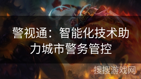 警视通:智能化技术助力城市警务管控 警视通:智能化技术助力城市警务管控