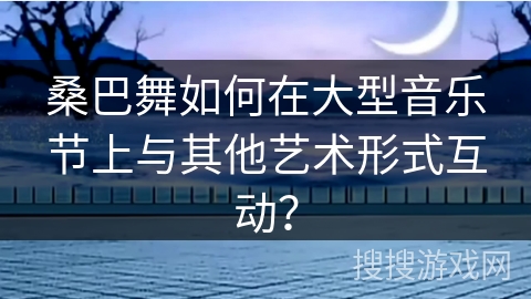 桑巴舞如何在大型音乐节上与其他艺术形式互动？