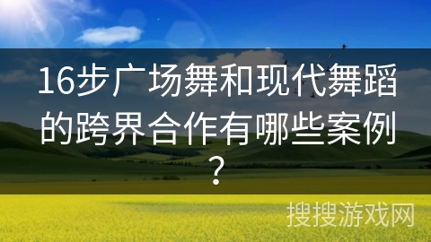 16步广场舞和现代舞蹈的跨界合作有哪些案例？