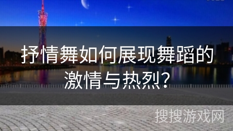 抒情舞如何展现舞蹈的激情与热烈？