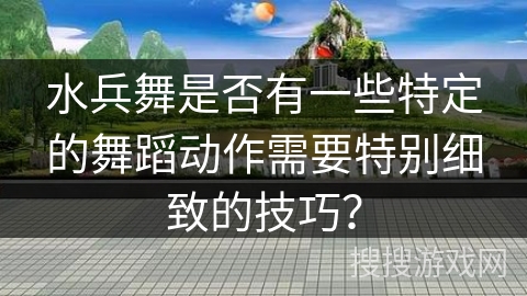 水兵舞是否有一些特定的舞蹈动作需要特别细致的技巧？