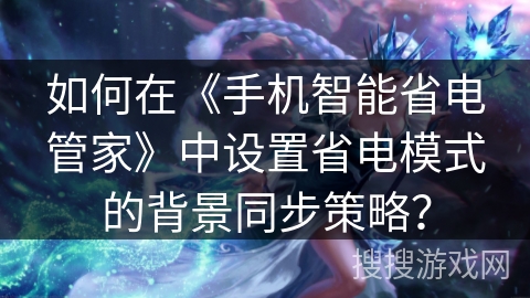 如何在《手机智能省电管家》中设置省电模式的背景同步策略？
