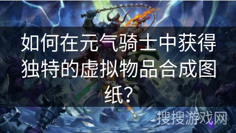 如何在元气骑士中获得独特的虚拟物品合成图纸？