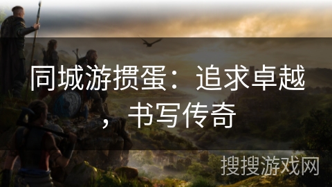 同城游掼蛋：追求卓越，书写传奇