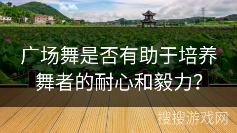 广场舞是否有助于培养舞者的耐心和毅力？