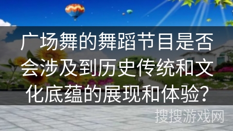 广场舞的舞蹈节目是否会涉及到历史传统和文化底蕴的展现和体验？