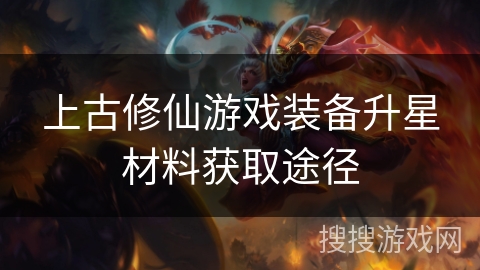 上古修仙游戏装备升星材料获取途径 上古修仙游戏装备升星材料获取途径