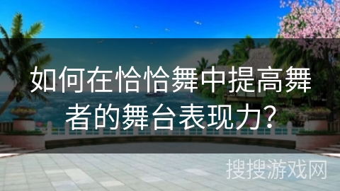 如何在恰恰舞中提高舞者的舞台表现力？