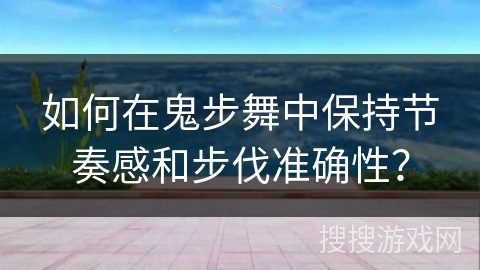 如何在鬼步舞中保持节奏感和步伐准确性？