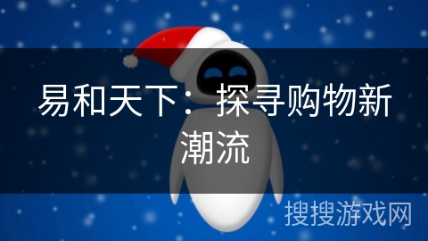 易和天下:探寻购物新潮流 易和天下:探寻购物新潮流