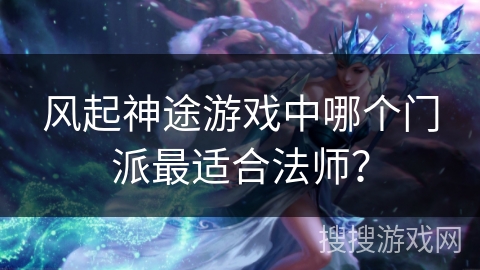 风起神途游戏中哪个门派最适合法师? 风起神途游戏中哪个门派最适合法师?