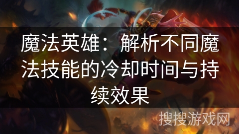 魔法英雄:解析不同魔法技能的冷却时间与持续效果 魔法英雄:解析不同魔法技能的冷却时间与持续效果