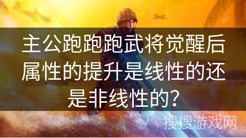 主公跑跑跑武将觉醒后属性的提升是线性的还是非线性的? 主公跑跑跑武将觉醒后属性的提升是线性的还是非线性的?