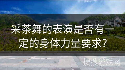 采茶舞的表演是否有一定的身体力量要求？