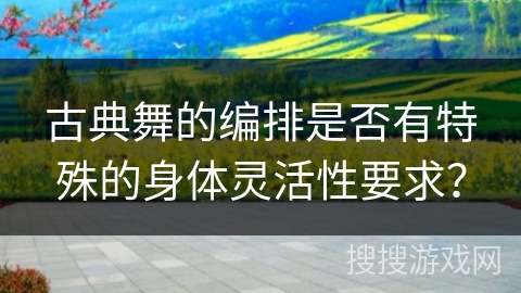 古典舞的编排是否有特殊的身体灵活性要求？