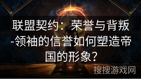 联盟契约:荣誉与背叛-领袖的信誉如何塑造帝国的形象? 联盟契约:荣誉与背叛-领袖的信誉如何塑造帝国的形象?