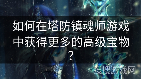如何在塔防镇魂师游戏中获得更多的高级宝物? 如何在塔防镇魂师游戏中获得更多的高级宝物?