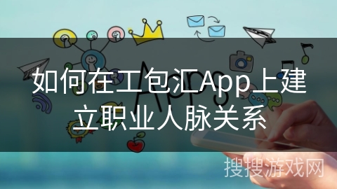 如何在工包汇App上建立职业人脉关系 如何在工包汇App上建立职业人脉关系