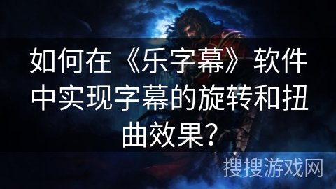 如何在《乐字幕》软件中实现字幕的旋转和扭曲效果？