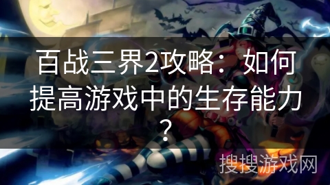 百战三界2攻略：如何提高游戏中的生存能力？