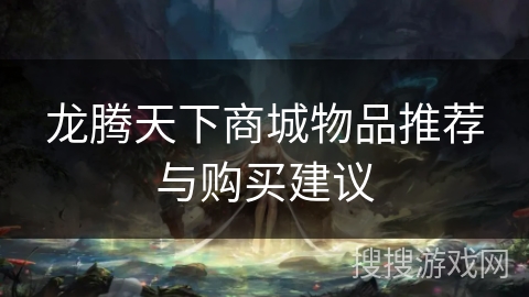 龙腾天下商城物品推荐与购买建议 龙腾天下商城物品推荐与购买建议