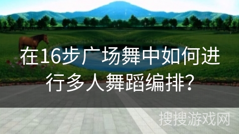 在16步广场舞中如何进行多人舞蹈编排？