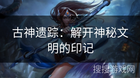 古神遗踪：解开神秘文明的印记