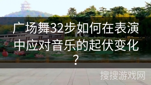 广场舞32步如何在表演中应对音乐的起伏变化？