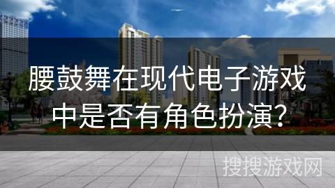 腰鼓舞在现代电子游戏中是否有角色扮演？