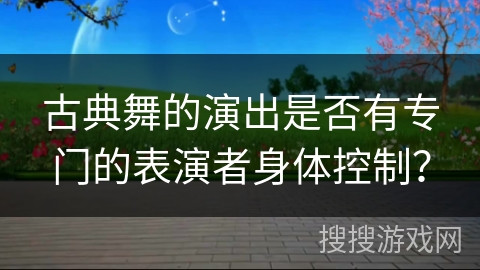 古典舞的演出是否有专门的表演者身体控制？