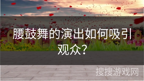 腰鼓舞的演出如何吸引观众？