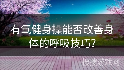 有氧健身操能否改善身体的呼吸技巧？