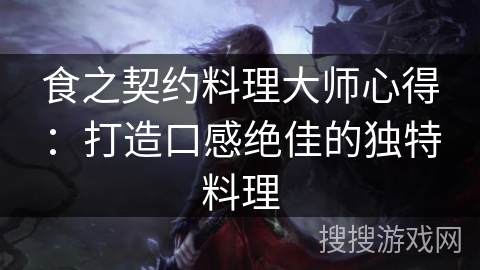 食之契约料理大师心得:打造口感绝佳的独特料理 食之契约料理大师心得:打造口感绝佳的独特料理