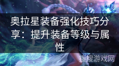 奥拉星装备强化技巧分享:提升装备等级与属性 奥拉星装备强化技巧分享:提升装备等级与属性