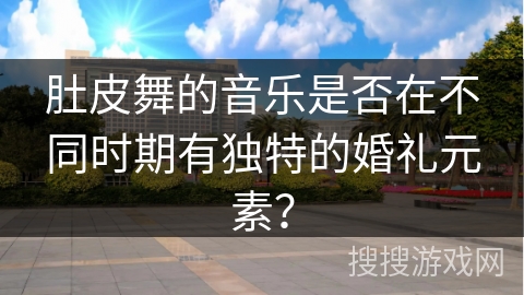 肚皮舞的音乐是否在不同时期有独特的婚礼元素？