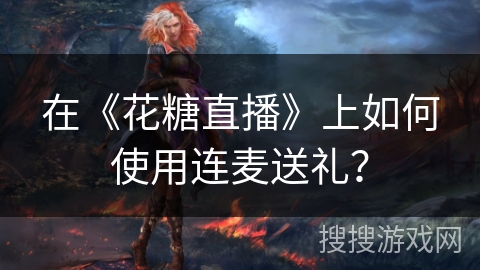 在《花糖直播》上如何使用连麦送礼？