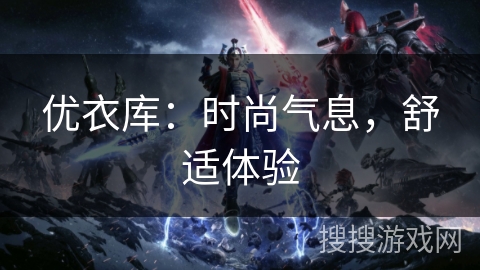优衣库:时尚气息,舒适体验 优衣库:时尚气息,舒适体验