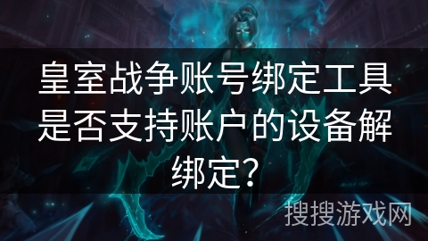 皇室战争账号绑定工具是否支持账户的设备解绑定？