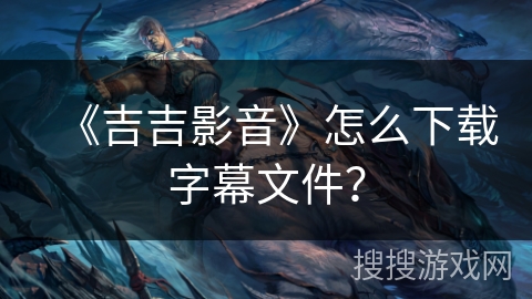 《吉吉影音》怎么下载字幕文件? 《吉吉影音》怎么下载字幕文件?