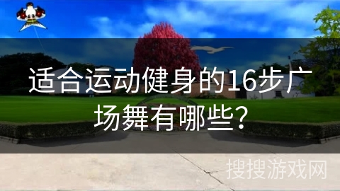 适合运动健身的16步广场舞有哪些？