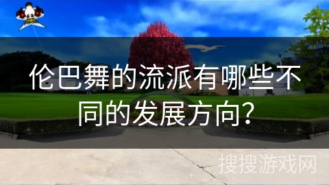 伦巴舞的流派有哪些不同的发展方向？