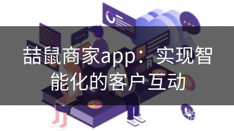 喆鼠商家app：实现智能化的客户互动