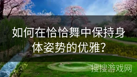 如何在恰恰舞中保持身体姿势的优雅？