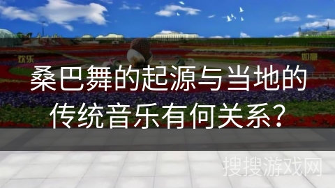 桑巴舞的起源与当地的传统音乐有何关系？