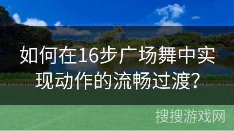 如何在16步广场舞中实现动作的流畅过渡？
