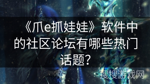 《爪e抓娃娃》软件中的社区论坛有哪些热门话题? 《爪e抓娃娃》软件中的社区论坛有哪些热门话题?
