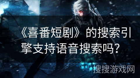《喜番短剧》的搜索引擎支持语音搜索吗? 《喜番短剧》的搜索引擎支持语音搜索吗?